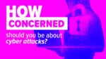 Cyber Attacks Are Surging – How Worried Should Your Business Be?